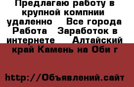 Предлагаю работу в крупной компнии (удаленно) - Все города Работа » Заработок в интернете   . Алтайский край,Камень-на-Оби г.